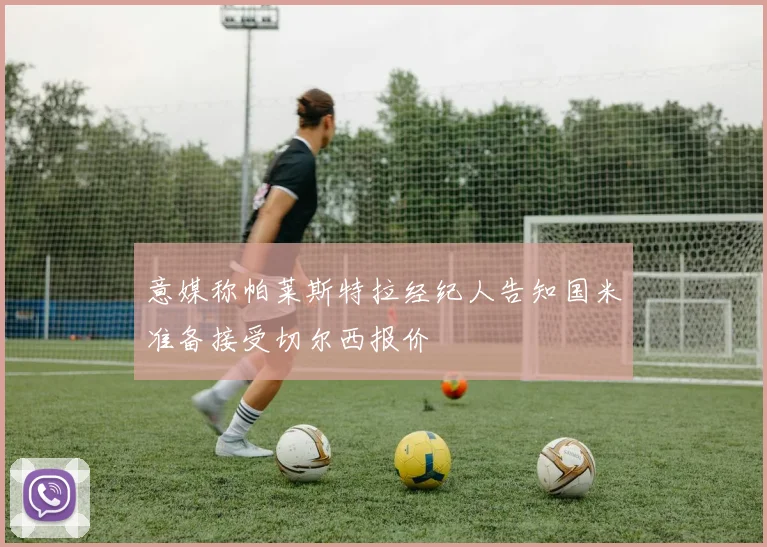 意媒称帕莱斯特拉经纪人告知国米准备接受切尔西报价