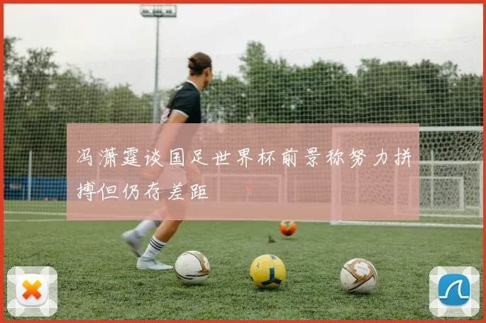 冯潇霆谈国足世界杯前景称努力拼搏但仍存差距