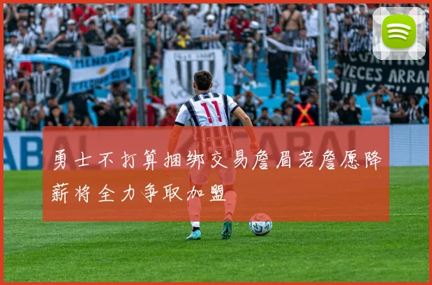 勇士不打算捆绑交易詹眉若詹愿降薪将全力争取加盟
