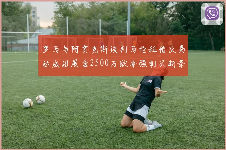 罗马与阿贾克斯谈判马伦租借交易达成进展含2500万欧非强制买断条款