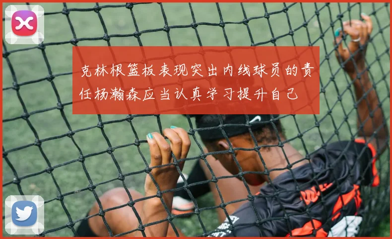 克林根篮板表现突出内线球员的责任杨瀚森应当认真学习提升自己