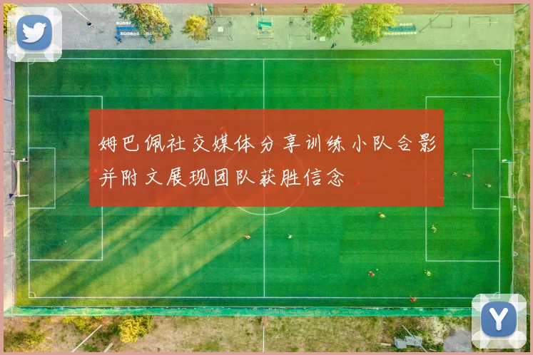 姆巴佩社交媒体分享训练小队合影并附文展现团队获胜信念