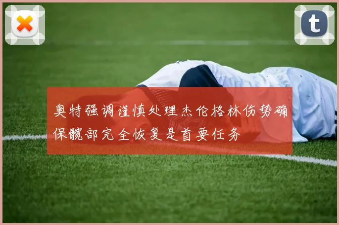 奥特强调谨慎处理杰伦格林伤势确保髋部完全恢复是首要任务