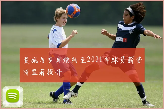曼城与多库续约至2031年球员薪资将显著提升