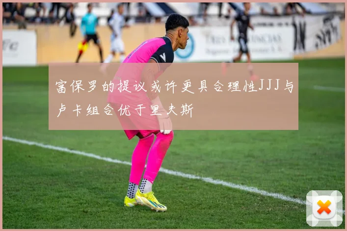 富保罗的提议或许更具合理性JJJ与卢卡组合优于里夫斯