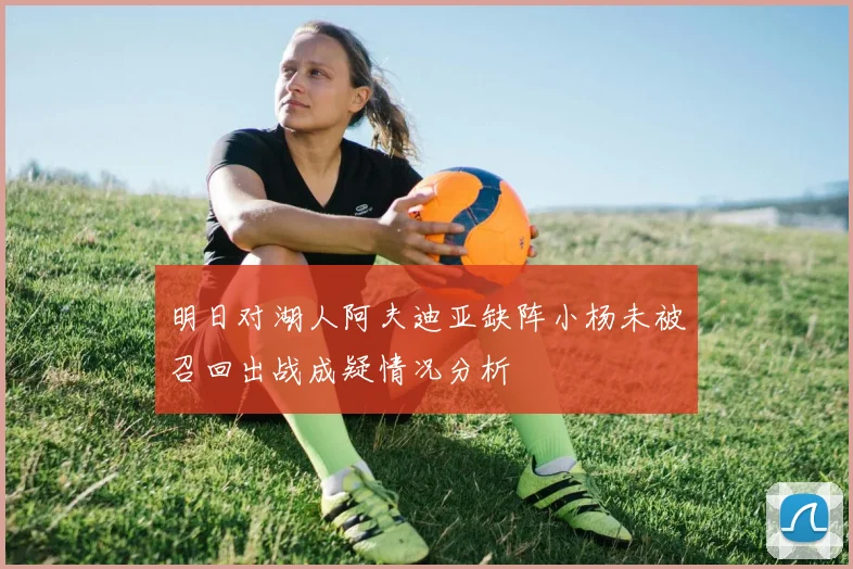 明日对湖人阿夫迪亚缺阵小杨未被召回出战成疑情况分析