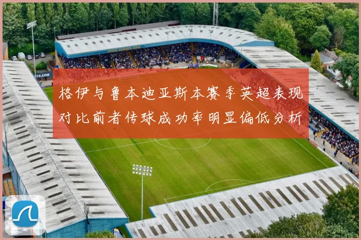格伊与鲁本迪亚斯本赛季英超表现对比前者传球成功率明显偏低分析