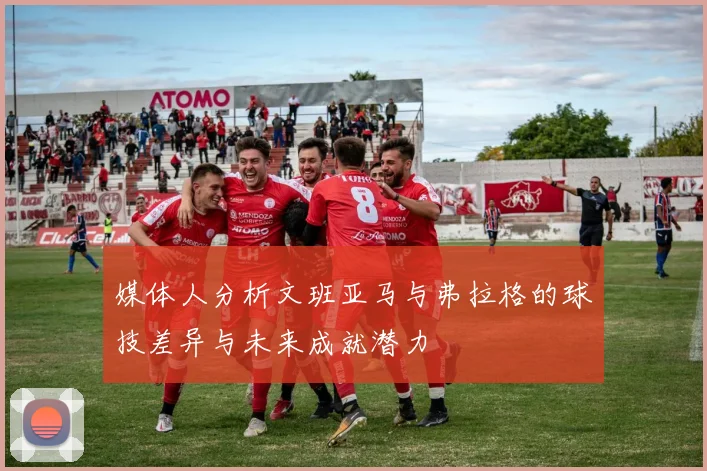 媒体人分析文班亚马与弗拉格的球技差异与未来成就潜力