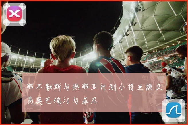 那不勒斯与热那亚计划小将互换交易奥巴瑞汀与菲尼