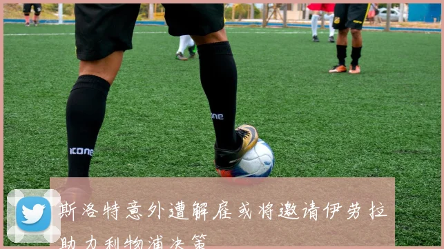 斯洛特意外遭解雇或将邀请伊劳拉助力利物浦决策