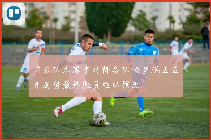 广东队本赛季对阵各队均呈现五五开局势最终胜负难以预测