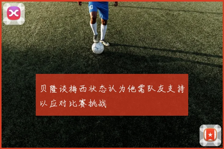 贝隆谈梅西状态认为他需队友支持以应对比赛挑战