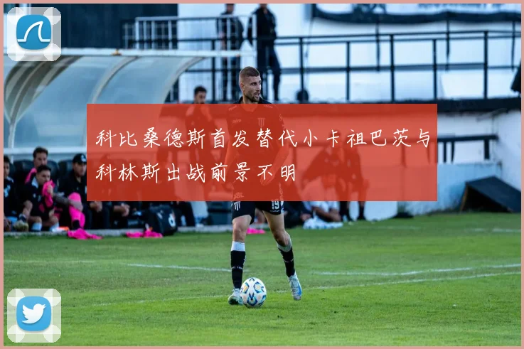 科比桑德斯首发替代小卡祖巴茨与科林斯出战前景不明