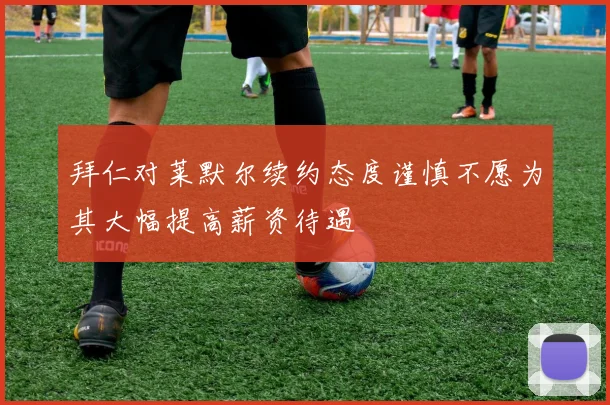 拜仁对莱默尔续约态度谨慎不愿为其大幅提高薪资待遇
