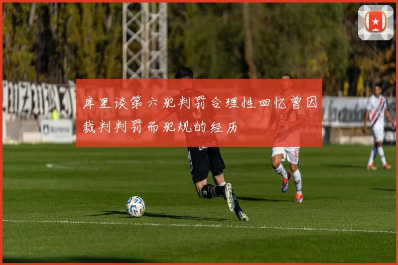 库里谈第六犯判罚合理性回忆曾因裁判判罚而犯规的经历