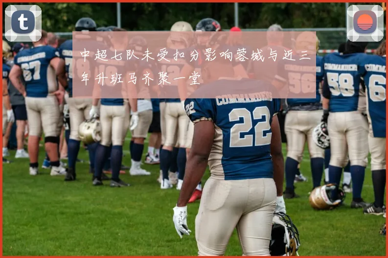 中超七队未受扣分影响蓉城与近三年升班马齐聚一堂