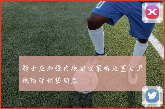 骑士应加强内线进攻策略活塞后卫线防守优势明显
