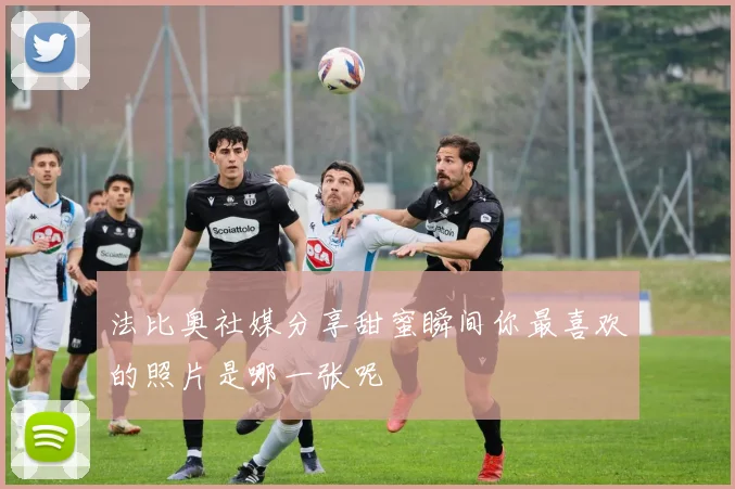 法比奥社媒分享甜蜜瞬间你最喜欢的照片是哪一张呢