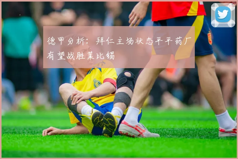 德甲分析：拜仁主场状态平平药厂有望战胜莱比锡
