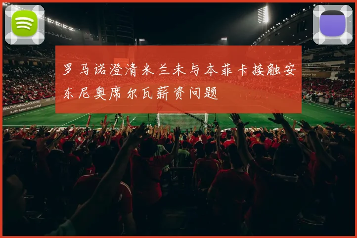 罗马诺澄清米兰未与本菲卡接触安东尼奥席尔瓦薪资问题