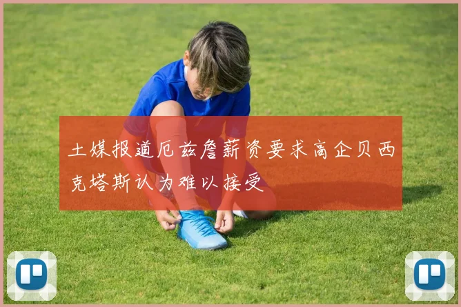 土媒报道厄兹詹薪资要求高企贝西克塔斯认为难以接受