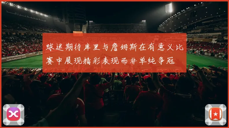 球迷期待库里与詹姆斯在有意义比赛中展现精彩表现而非单纯争冠