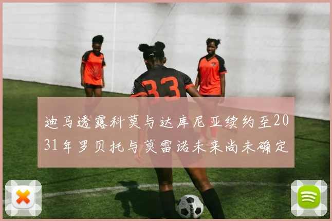 迪马透露科莫与达库尼亚续约至2031年罗贝托与莫雷诺未来尚未确定