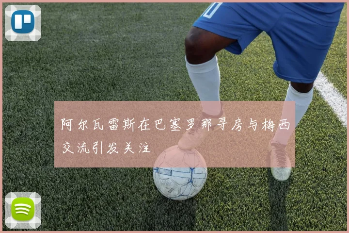 阿尔瓦雷斯在巴塞罗那寻房与梅西交流引发关注