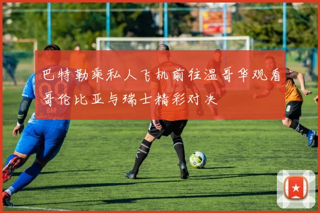 巴特勒乘私人飞机前往温哥华观看哥伦比亚与瑞士精彩对决
