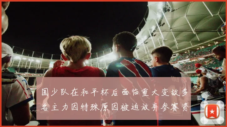 国少队在和平杯后面临重大变故多名主力因特殊原因被迫放弃参赛资格