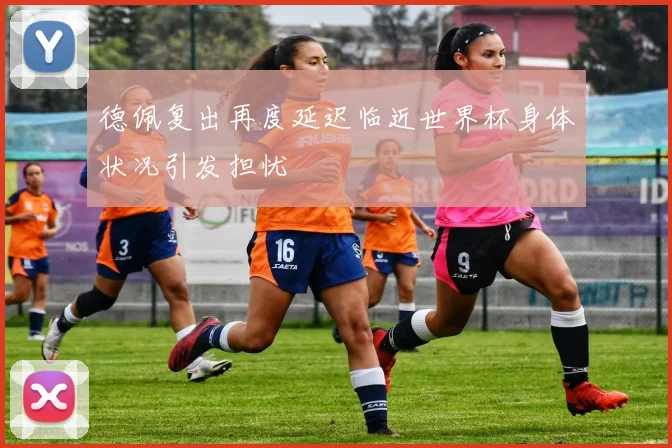德佩复出再度延迟临近世界杯身体状况引发担忧