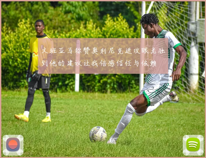 文班亚马称赞奥利尼克进攻眼光独到他的建议让我倍感信任与依赖