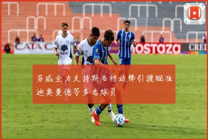 芬威全力支持斯洛特边锋引援瞄准迪奥曼德等多名球员