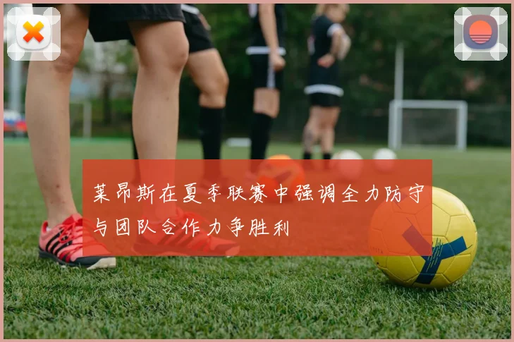 莱昂斯在夏季联赛中强调全力防守与团队合作力争胜利