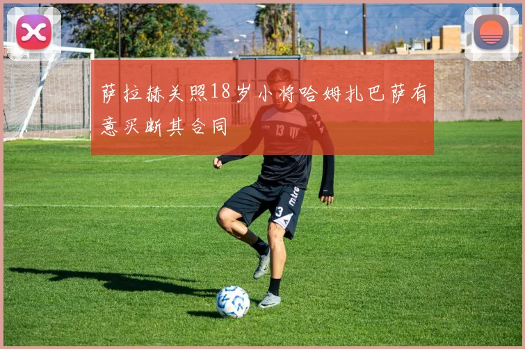 萨拉赫关照18岁小将哈姆扎巴萨有意买断其合同