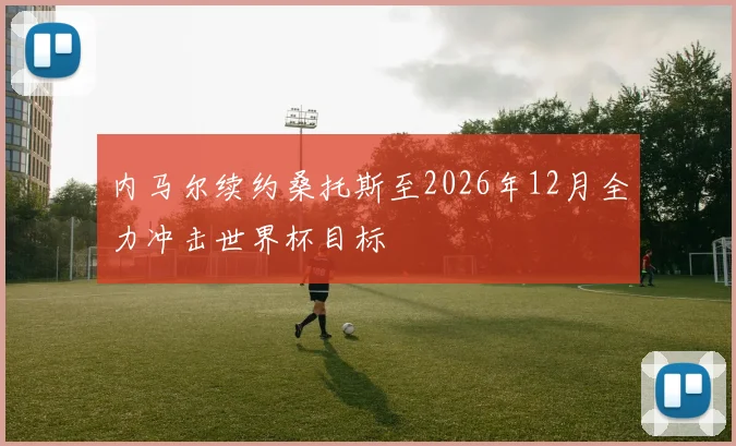 内马尔续约桑托斯至2026年12月全力冲击世界杯目标