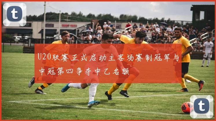 U20联赛正式启动主客场赛制冠军与中冠第四争夺中乙名额